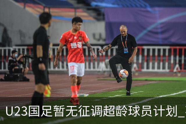 U23国足暂无征调超龄球员计划 不排除全适龄球员出战亚运会